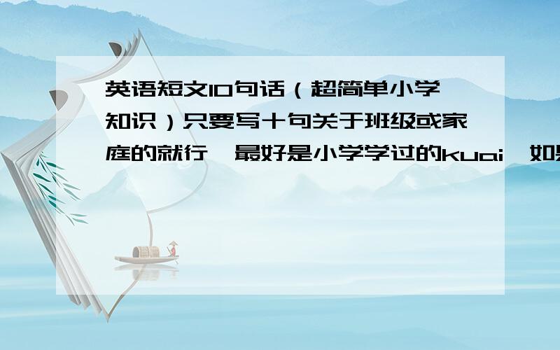 英语短文10句话（超简单小学知识）只要写十句关于班级或家庭的就行,最好是小学学过的kuai,如果可以写成作文，用这十句话