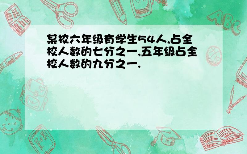 某校六年级有学生54人,占全校人数的七分之一,五年级占全校人数的九分之一.