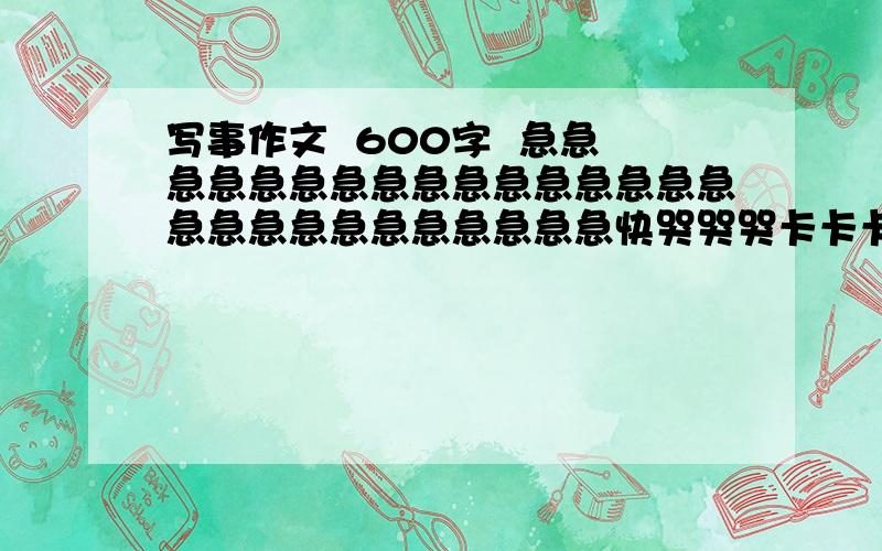 写事作文  600字  急急急急急急急急急急急急急急急急急急急急急急急急急急急快哭哭哭卡卡卡卡卡