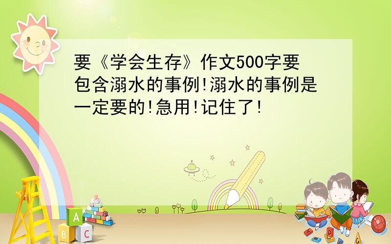 要《学会生存》作文500字要包含溺水的事例!溺水的事例是一定要的!急用!记住了!