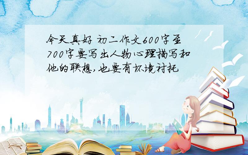 今天真好 初二作文600字至700字要写出人物心理描写和他的联想,也要有坏境衬托