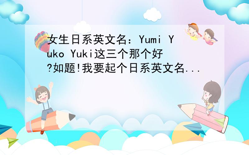 女生日系英文名：Yumi Yuko Yuki这三个那个好?如题!我要起个日系英文名...