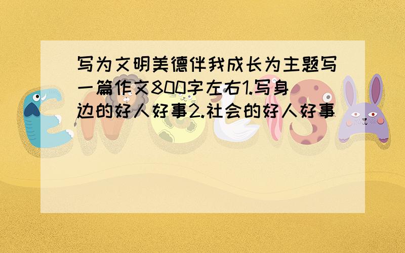 写为文明美德伴我成长为主题写一篇作文800字左右1.写身边的好人好事2.社会的好人好事