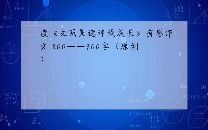 读《文明美德伴我成长》有感作文 800——900字（原创）