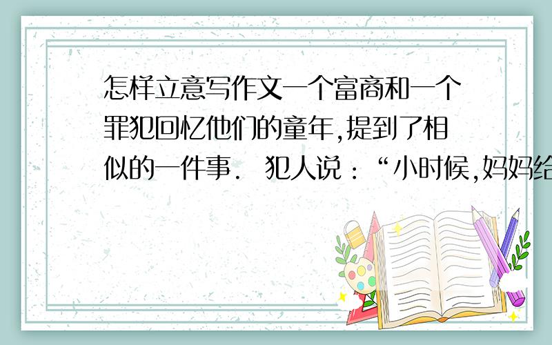 怎样立意写作文一个富商和一个罪犯回忆他们的童年,提到了相似的一件事.  犯人说：“小时候,妈妈给我和弟弟买了两双鞋子,一双是布鞋一双是皮鞋.妈妈问我们,你们想要哪一双?弟弟抢先喊