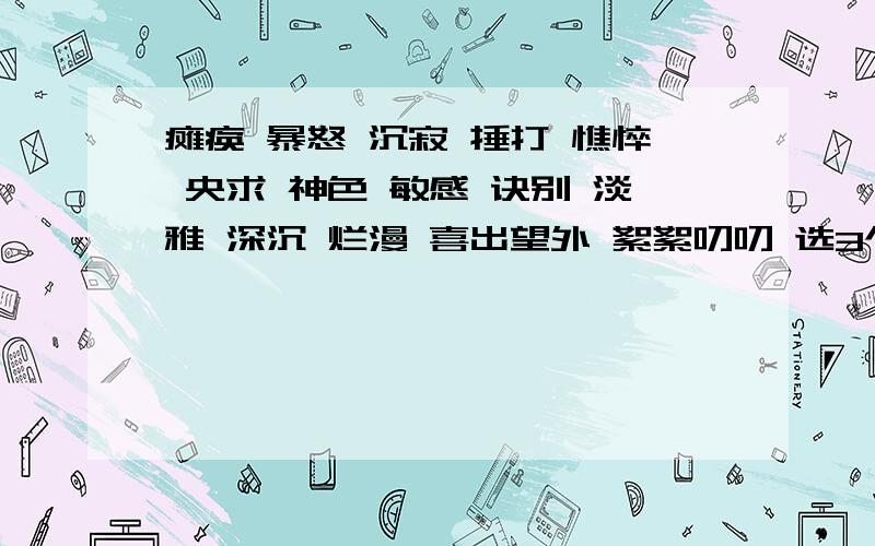 瘫痪 暴怒 沉寂 捶打 憔悴 央求 神色 敏感 诀别 淡雅 深沉 烂漫 喜出望外 絮絮叨叨 选3个词造句立马回答立马给高分!字能少点的.