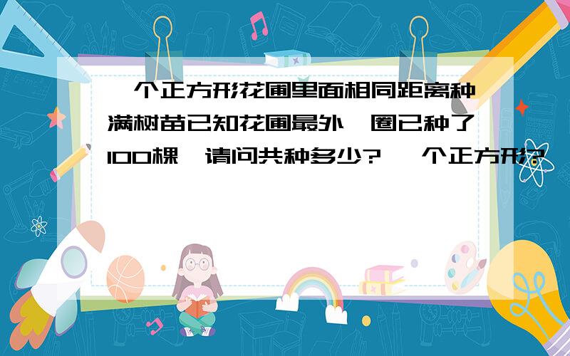 一个正方形花圃里面相同距离种满树苗已知花圃最外一圈已种了100棵,请问共种多少? 一个正方形?