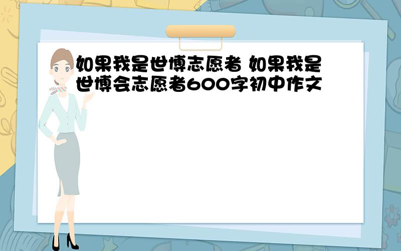 如果我是世博志愿者 如果我是世博会志愿者600字初中作文