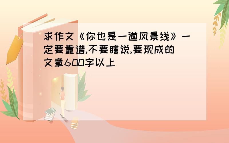 求作文《你也是一道风景线》一定要靠谱,不要瞎说,要现成的文章600字以上