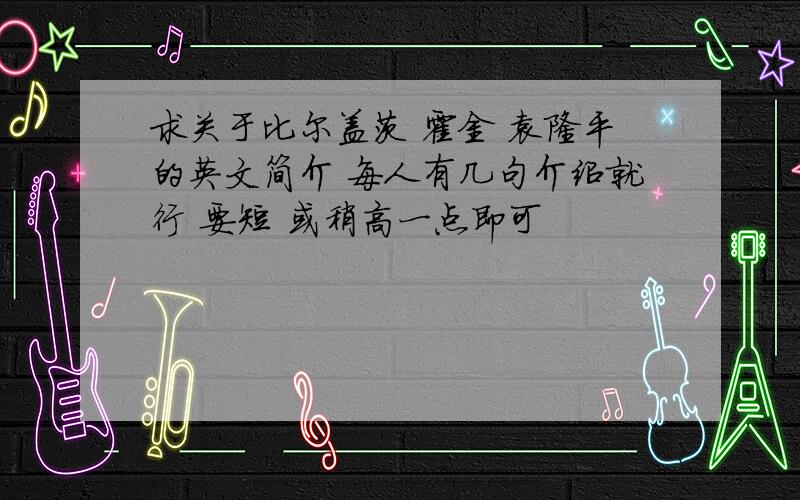 求关于比尔盖茨 霍金 袁隆平的英文简介 每人有几句介绍就行 要短 或稍高一点即可