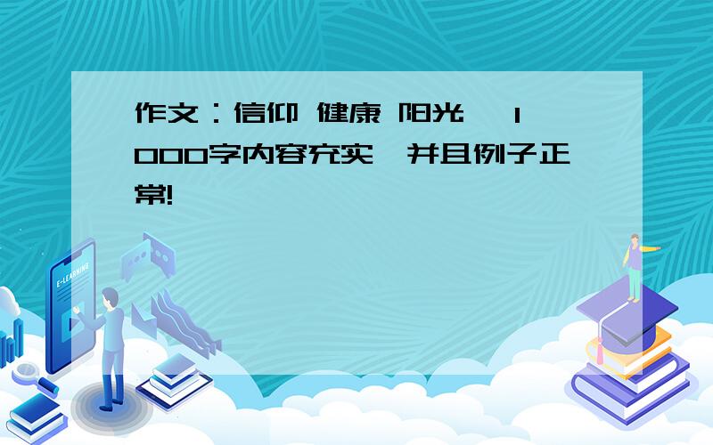 作文：信仰 健康 阳光 ,1000字内容充实,并且例子正常!