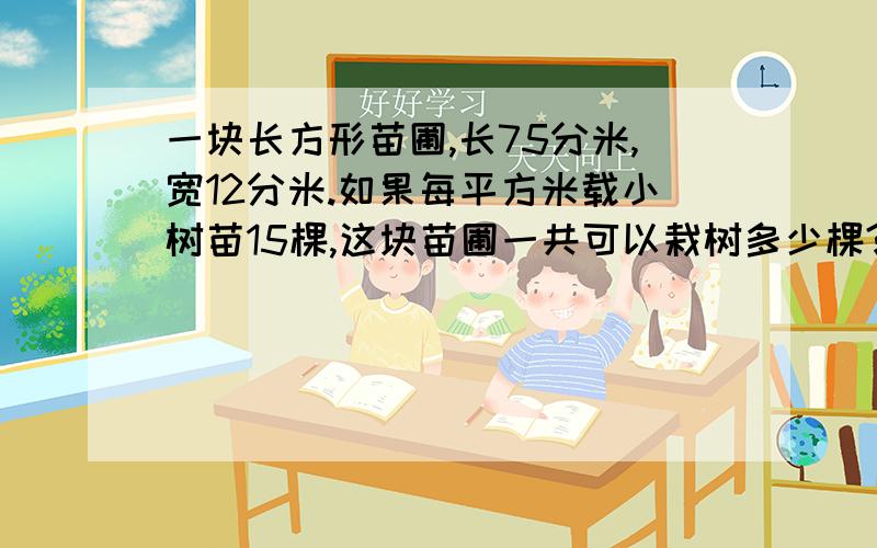 一块长方形苗圃,长75分米,宽12分米.如果每平方米载小树苗15棵,这块苗圃一共可以栽树多少棵?