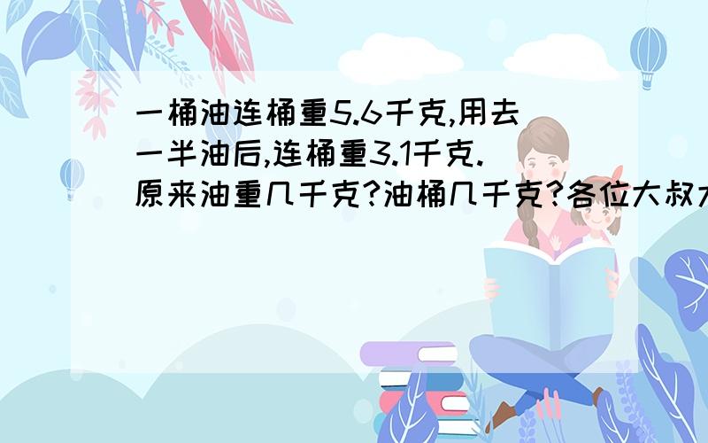 一桶油连桶重5.6千克,用去一半油后,连桶重3.1千克.原来油重几千克?油桶几千克?各位大叔大妈大姐大哥······帮帮小妹我吧!