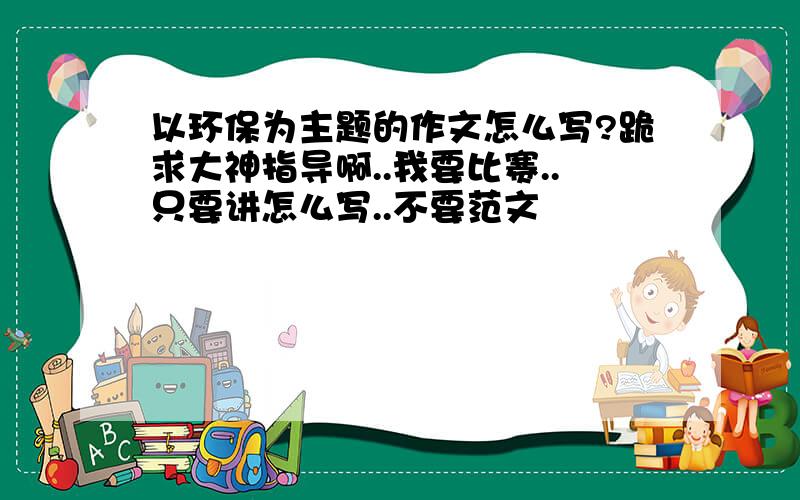 以环保为主题的作文怎么写?跪求大神指导啊..我要比赛..只要讲怎么写..不要范文