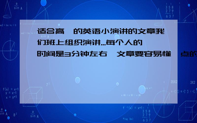 适合高一的英语小演讲的文章我们班上组织演讲...每个人的时间是3分钟左右,文章要容易懂一点的,不要出现语法错误,最好能帮忙提关于文章的三个问题...没有什么范围限制...题材内容只要不