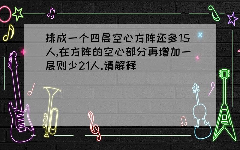 排成一个四层空心方阵还多15人,在方阵的空心部分再增加一层则少21人.请解释