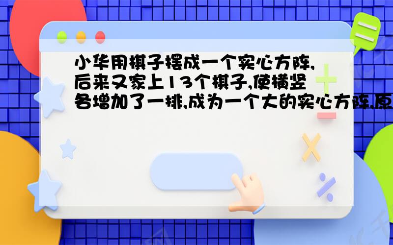 小华用棋子摆成一个实心方阵,后来又家上13个棋子,使横竖各增加了一排,成为一个大的实心方阵,原来的实心写原因