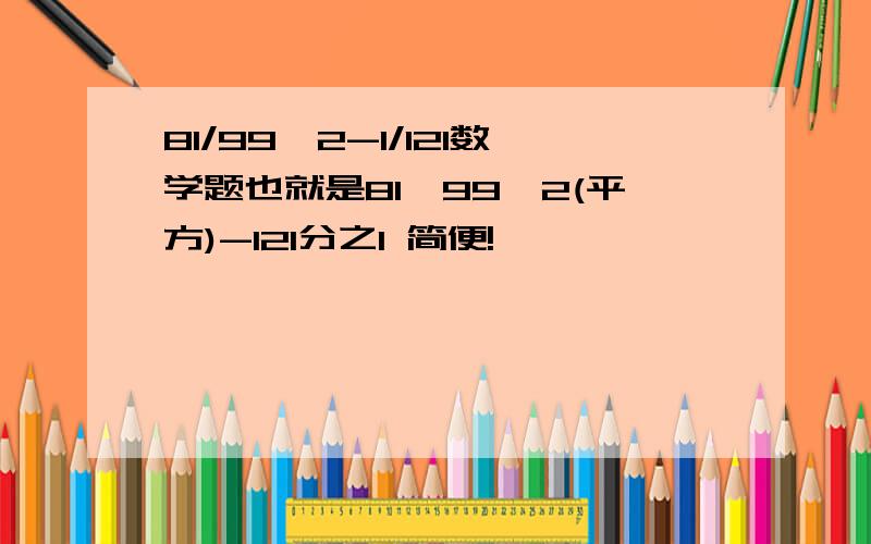 81/99^2-1/121数学题也就是81÷99^2(平方)-121分之1 简便!