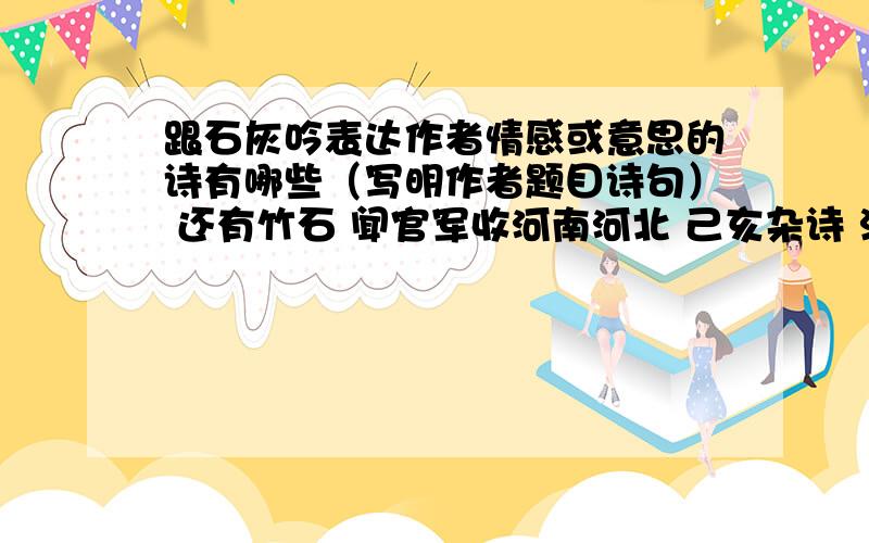 跟石灰吟表达作者情感或意思的诗有哪些（写明作者题目诗句） 还有竹石 闻官军收河南河北 己亥杂诗 浣溪沙说出一个10点财富值、、、、