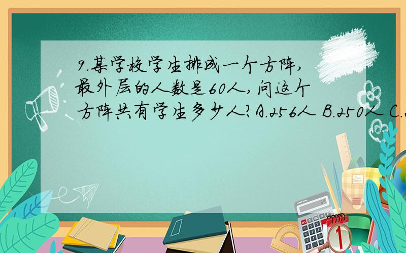 9．某学校学生排成一个方阵,最外层的人数是60人,问这个方阵共有学生多少人?A．256人 B．250人 C．225人 D．196人 要求 ：