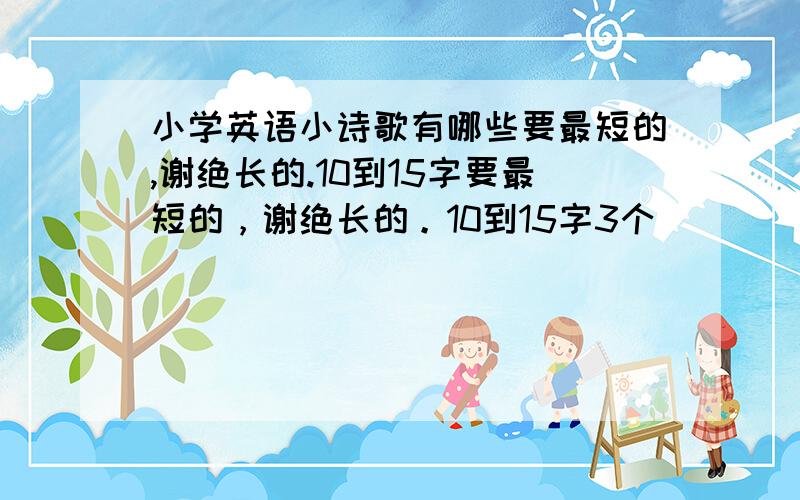 小学英语小诗歌有哪些要最短的,谢绝长的.10到15字要最短的，谢绝长的。10到15字3个