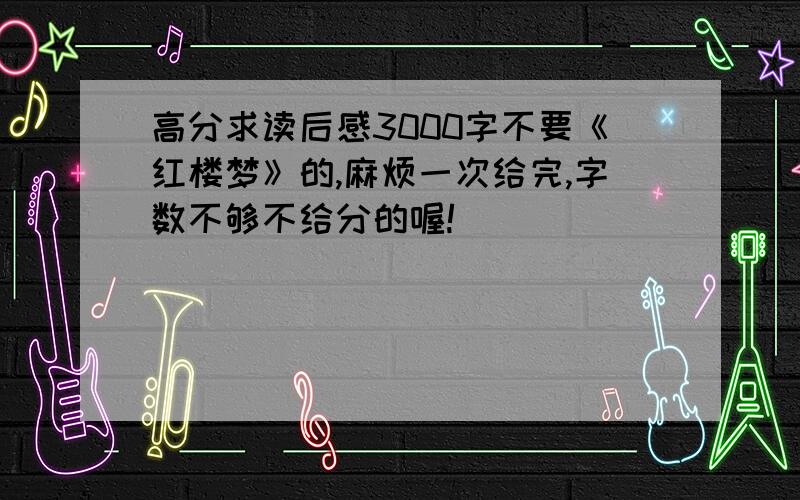 高分求读后感3000字不要《红楼梦》的,麻烦一次给完,字数不够不给分的喔!