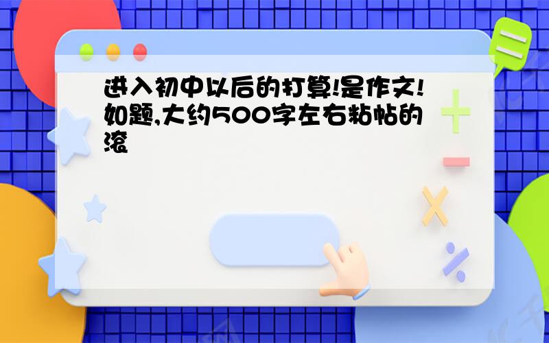 进入初中以后的打算!是作文!如题,大约500字左右粘帖的滚