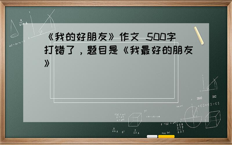 《我的好朋友》作文 500字打错了，题目是《我最好的朋友》