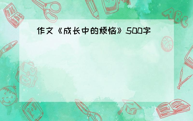 作文《成长中的烦恼》500字