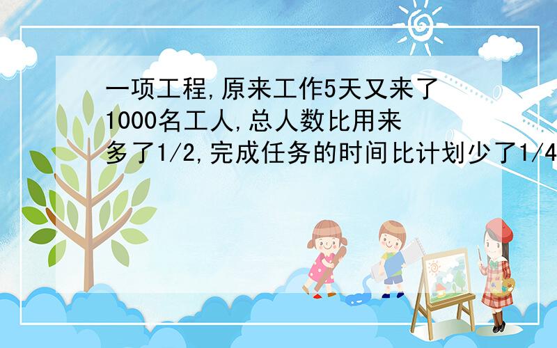 一项工程,原来工作5天又来了1000名工人,总人数比用来多了1/2,完成任务的时间比计划少了1/4,还有几天完成