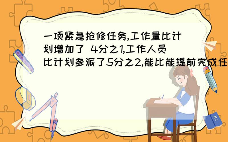 一项紧急抢修任务,工作量比计划增加了 4分之1,工作人员比计划多派了5分之2,能比能提前完成任务?