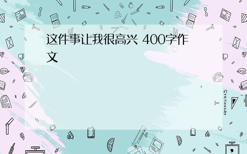 这件事让我很高兴 400字作文