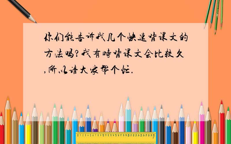 你们能告诉我几个快速背课文的方法吗?我有时背课文会比较久,所以请大家帮个忙.