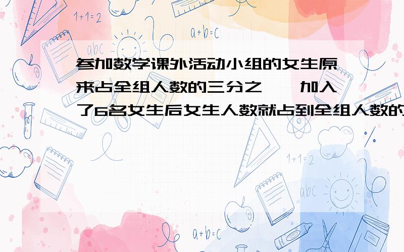 参加数学课外活动小组的女生原来占全组人数的三分之一,加入了6名女生后女生人数就占到全组人数的一半,则