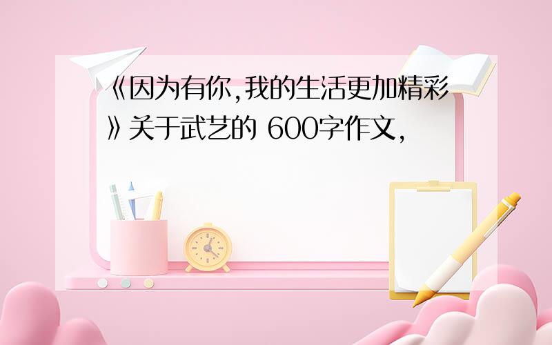 《因为有你,我的生活更加精彩》关于武艺的 600字作文,