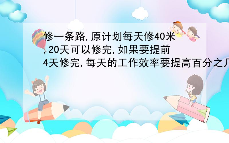 修一条路,原计划每天修40米,20天可以修完,如果要提前4天修完,每天的工作效率要提高百分之几快谢