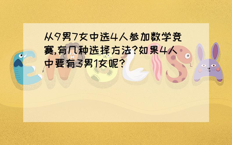 从9男7女中选4人参加数学竞赛,有几种选择方法?如果4人中要有3男1女呢?