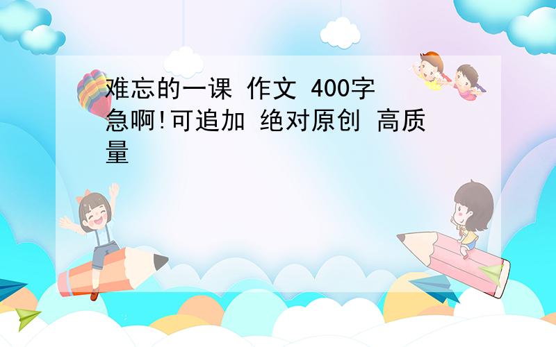 难忘的一课 作文 400字 急啊!可追加 绝对原创 高质量