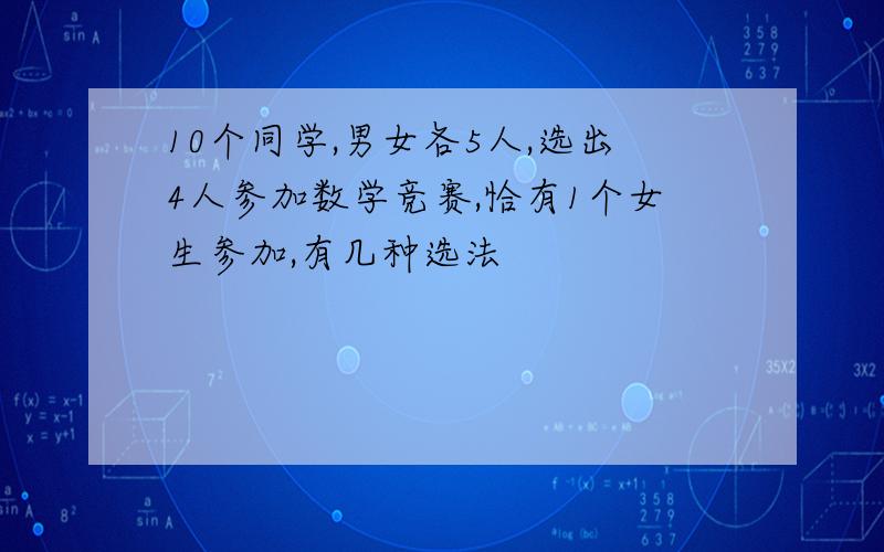 10个同学,男女各5人,选出4人参加数学竞赛,恰有1个女生参加,有几种选法