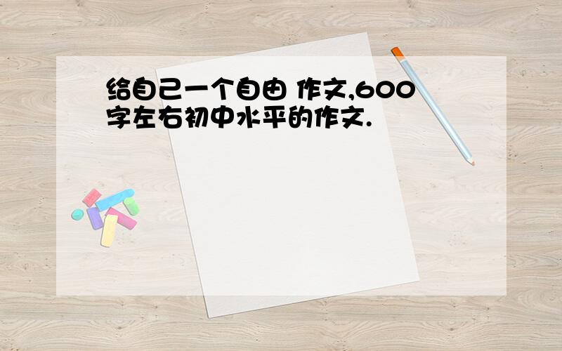 给自己一个自由 作文,600字左右初中水平的作文.