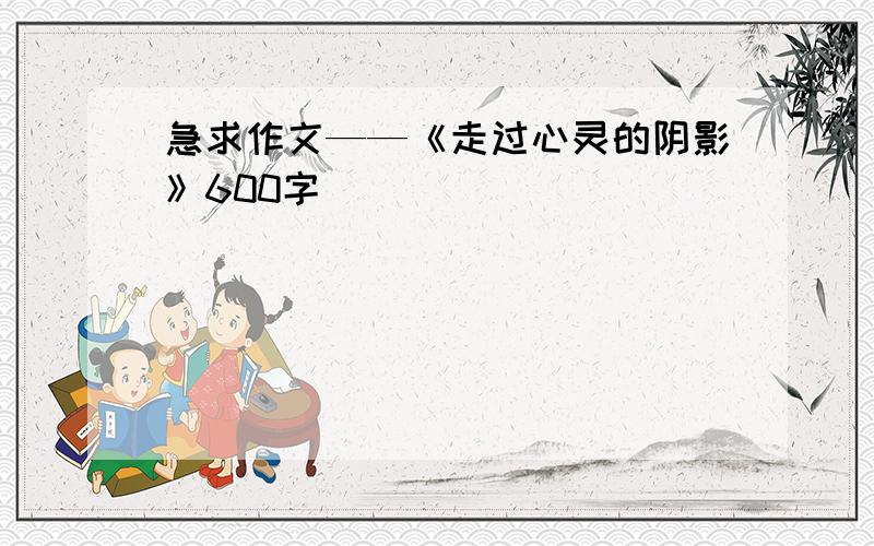 急求作文——《走过心灵的阴影》600字