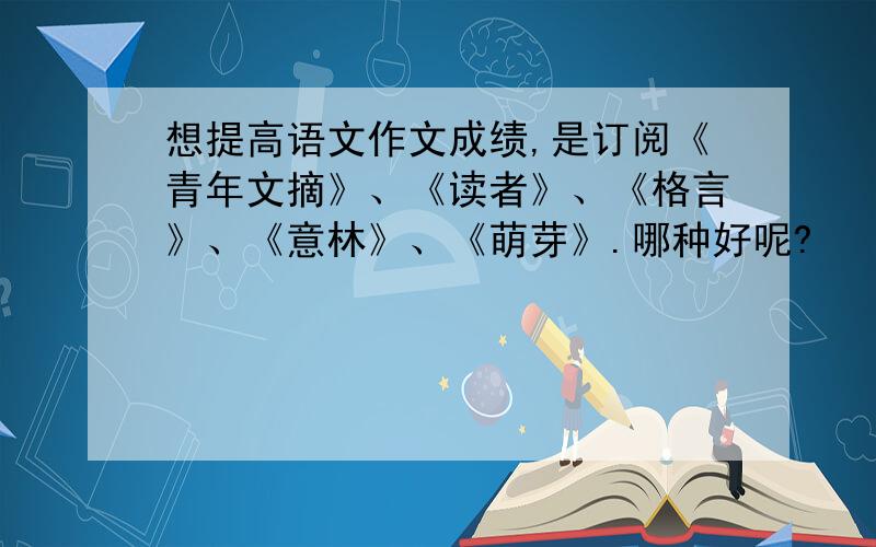 想提高语文作文成绩,是订阅《青年文摘》、《读者》、《格言》、《意林》、《萌芽》.哪种好呢?