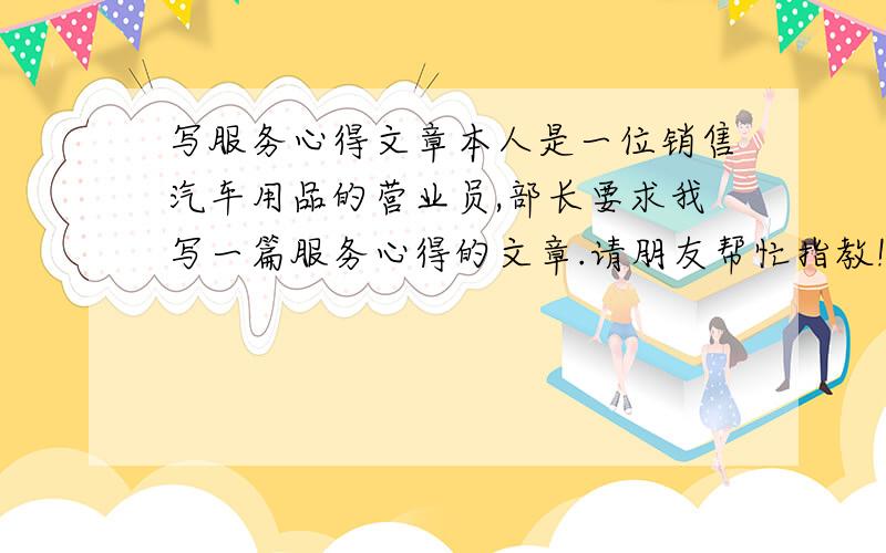 写服务心得文章本人是一位销售汽车用品的营业员,部长要求我写一篇服务心得的文章.请朋友帮忙指教!现在就要.跪谢!