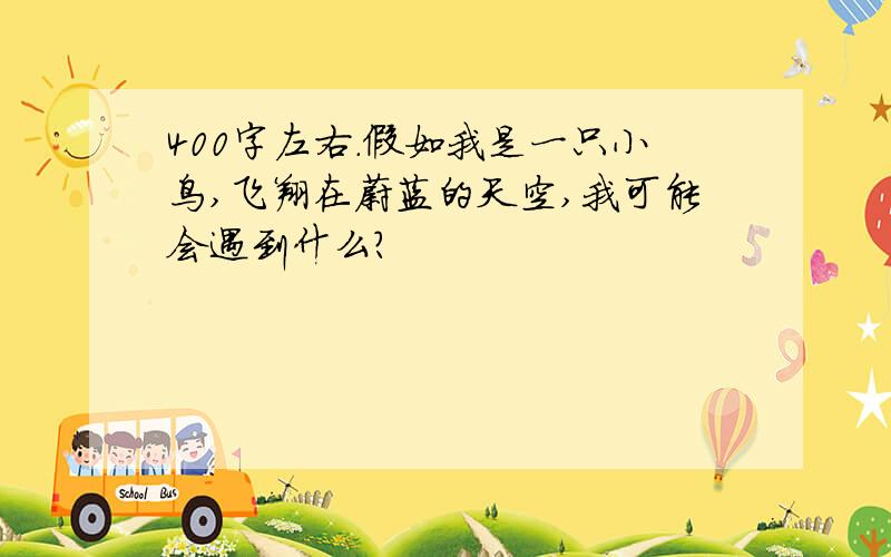 400字左右.假如我是一只小鸟,飞翔在蔚蓝的天空,我可能会遇到什么?