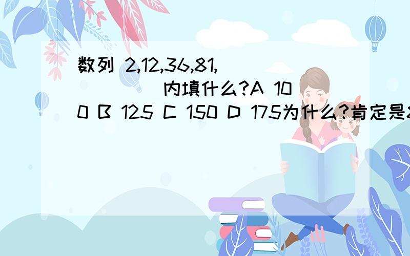 数列 2,12,36,81,（ ）（）内填什么?A 100 B 125 C 150 D 175为什么?肯定是81 没打错