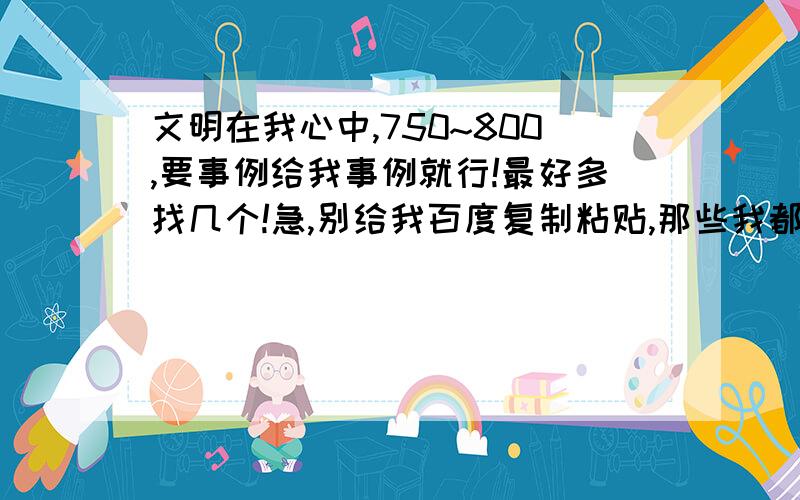 文明在我心中,750~800,要事例给我事例就行!最好多找几个!急,别给我百度复制粘贴,那些我都看了,最好新颖一点,