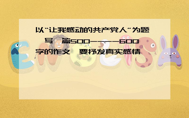 以“让我感动的共产党人”为题,写一篇500----600字的作文,要抒发真实感情