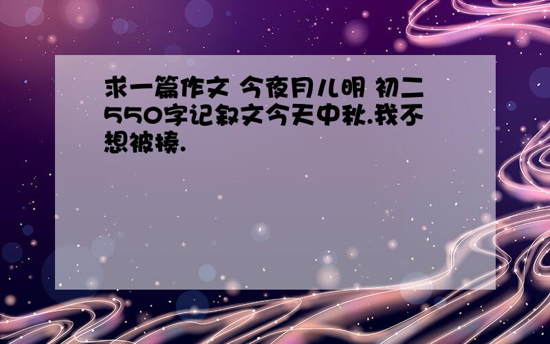 求一篇作文 今夜月儿明 初二550字记叙文今天中秋.我不想被揍.