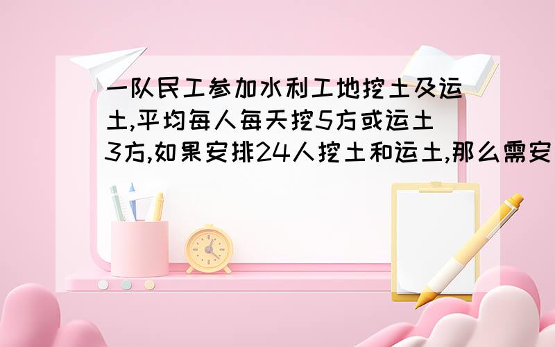 一队民工参加水利工地挖土及运土,平均每人每天挖5方或运土3方,如果安排24人挖土和运土,那么需安排（ ）