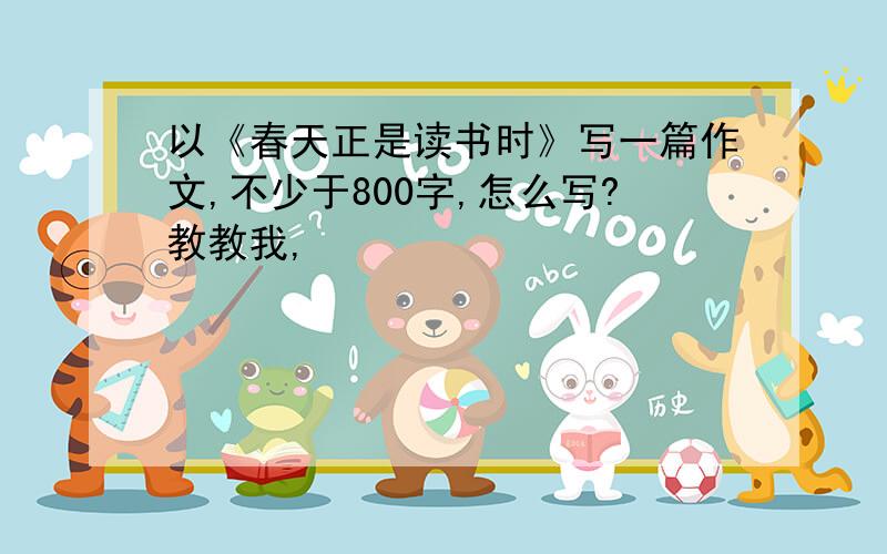 以《春天正是读书时》写一篇作文,不少于800字,怎么写?教教我,